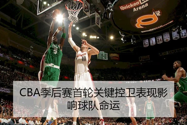 CBA季后赛首轮关键控卫表现影响球队命运
