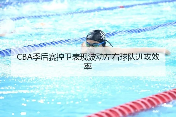 CBA季后赛控卫表现波动左右球队进攻效率